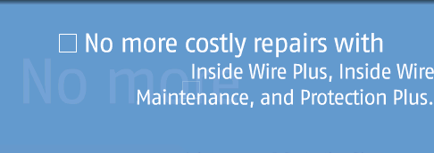 No more costly repairs with Inside Wire Plus, Inside Wire Maintenance, and Protection Plus.